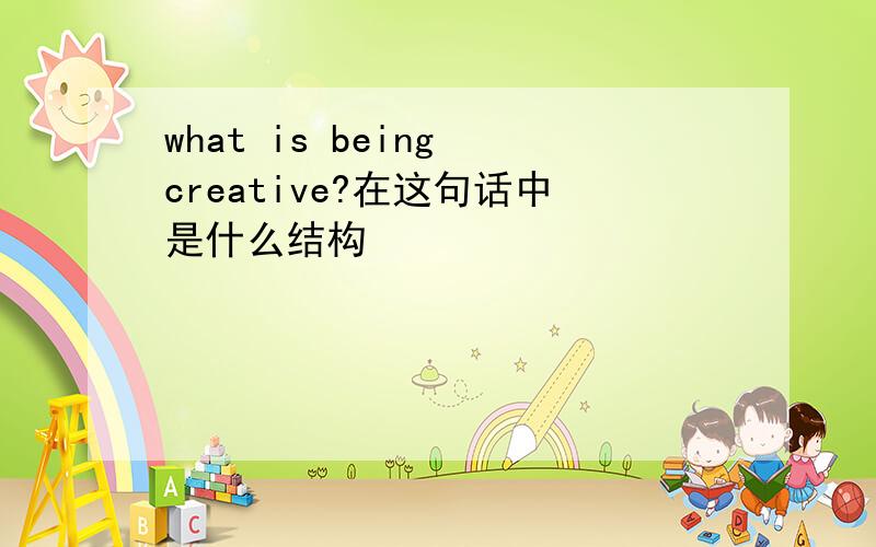 what is being creative?在这句话中是什么结构