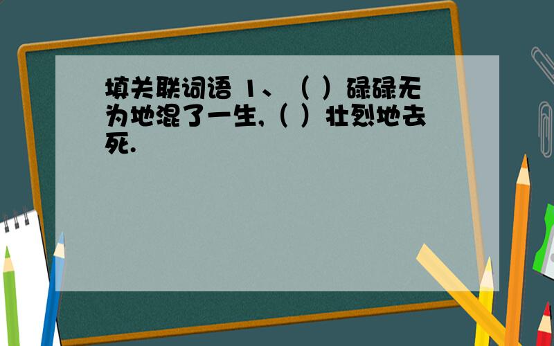 填关联词语 1、（ ）碌碌无为地混了一生,（ ）壮烈地去死.