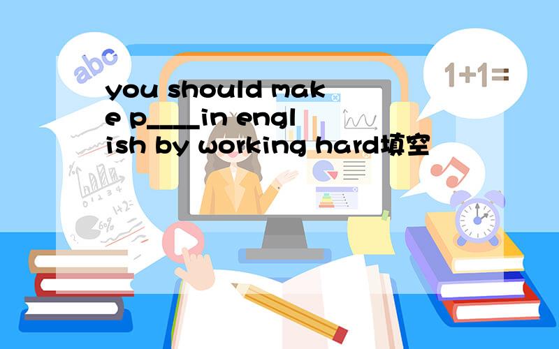 you should make p____in english by working hard填空