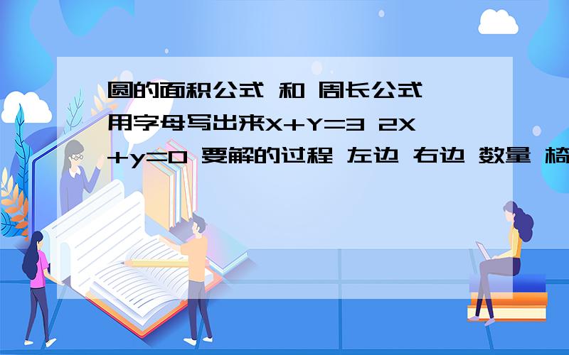 圆的面积公式 和 周长公式 用字母写出来X+Y=3 2X+y=0 要解的过程 左边 右边 数量 椅子 这4个词的英语怎么写 圆的面积公式 和周长公式 是什么 用字母写出来