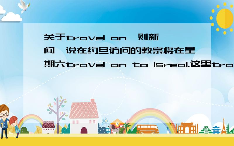 关于travel on一则新闻,说在约旦访问的教宗将在星期六travel on to Isreal.这里travel on 是不是指“继续旅行”?