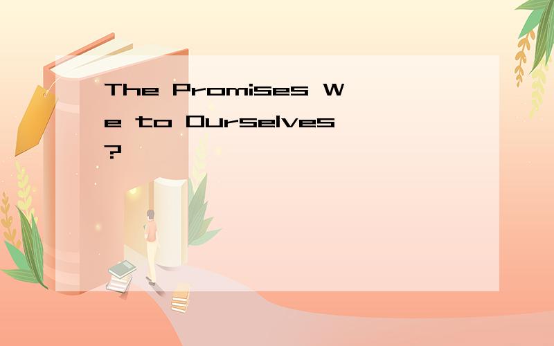 The Promises We to Ourselves?