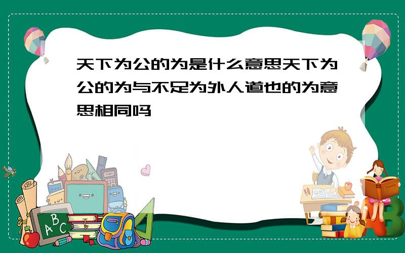 天下为公的为是什么意思天下为公的为与不足为外人道也的为意思相同吗