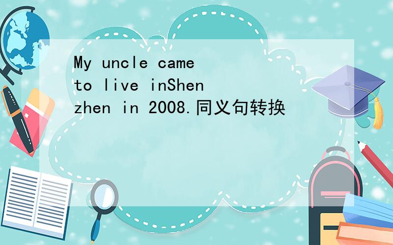 My uncle came to live inShenzhen in 2008.同义句转换