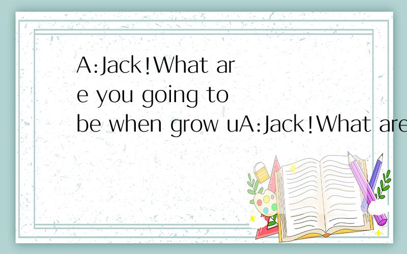 A:Jack!What are you going tobe when grow uA:Jack!What are you going tobe when grow up?B:补全对话
