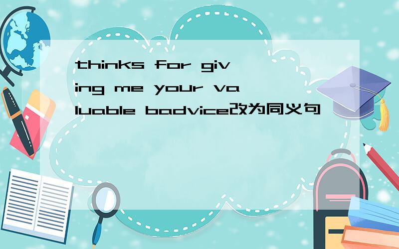 thinks for giving me your valuable badvice改为同义句