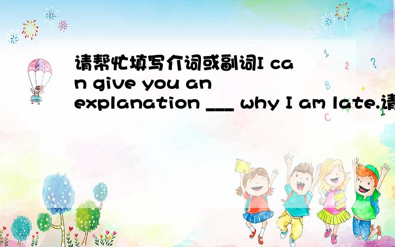 请帮忙填写介词或副词I can give you an explanation ___ why I am late.请帮忙填写介词或副词并翻译I can give you an explanation ___ why I am late.What do you think has happened ____ Julie?She should have been here an hour ago.It's