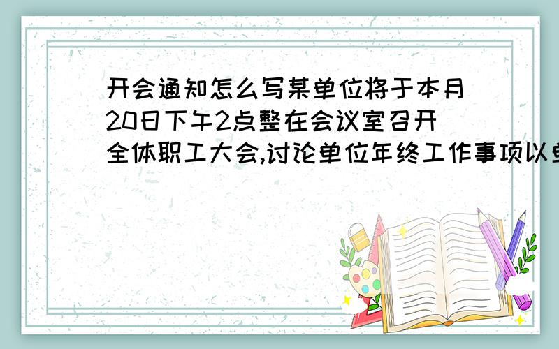 开会通知怎么写某单位将于本月20日下午2点整在会议室召开全体职工大会,讨论单位年终工作事项以单位办公室名义写一个通知.谁会写的,请各位大哥哥大姐姐帮帮忙.小弟在这里谢谢了.