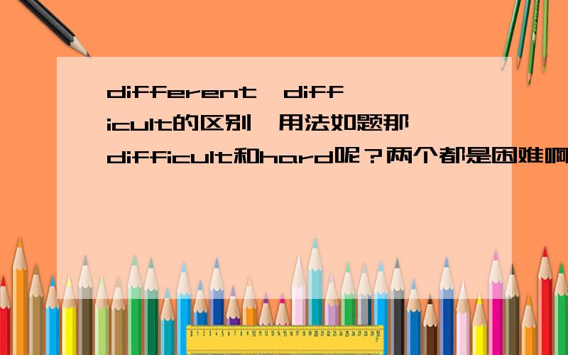 different、difficult的区别、用法如题那difficult和hard呢？两个都是困难啊？怎么用