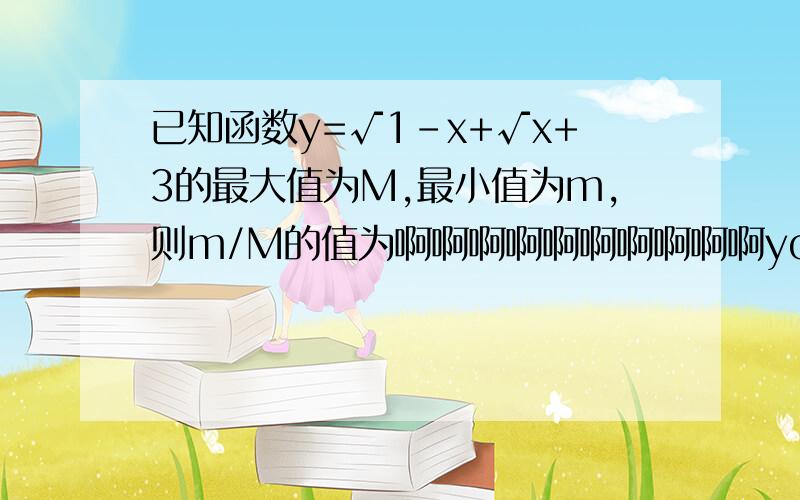 已知函数y=√1-x+√x+3的最大值为M,最小值为m,则m/M的值为啊啊啊啊啊啊啊啊啊啊yongyifang963那些我还没学到呢