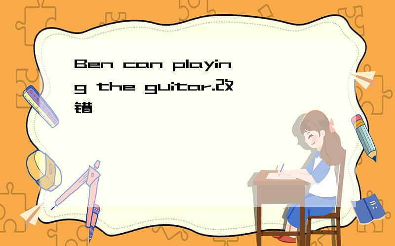 Ben can playing the guitar.改错