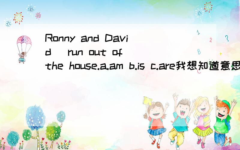 Ronny and David _run out of the house.a.am b.is c.are我想知道意思