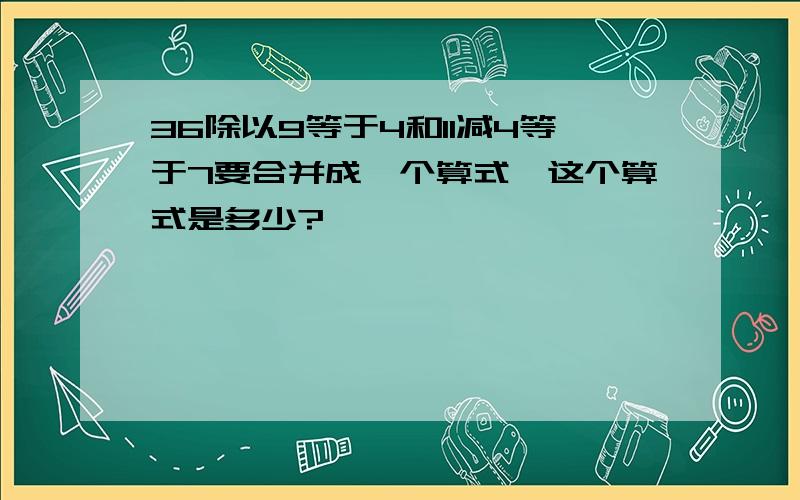 36除以9等于4和11减4等于7要合并成一个算式,这个算式是多少?