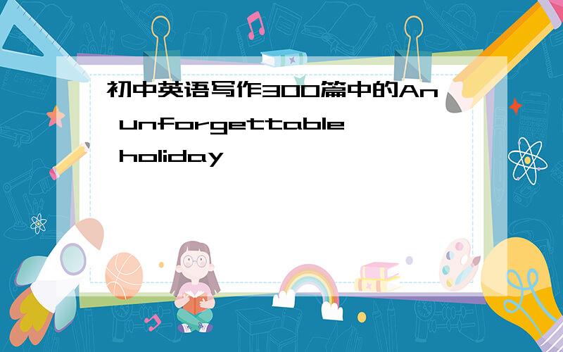 初中英语写作300篇中的An unforgettable holiday