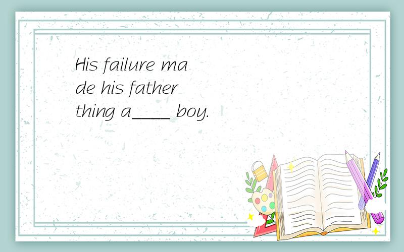 His failure made his father thing a____ boy.