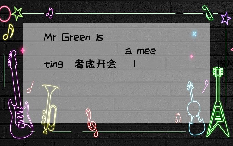 Mr Green is___ ___ ___ a meeting（考虑开会） I___ ___（做Mr Green is___ ___ ___ a meeting（考虑开会）I___ ___（做完）my homework at 10：30last night
