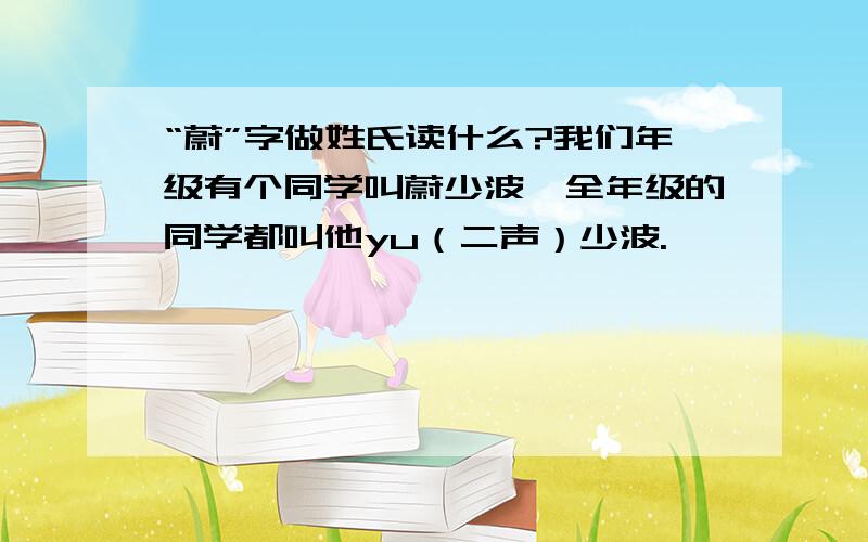 “蔚”字做姓氏读什么?我们年级有个同学叫蔚少波,全年级的同学都叫他yu（二声）少波.