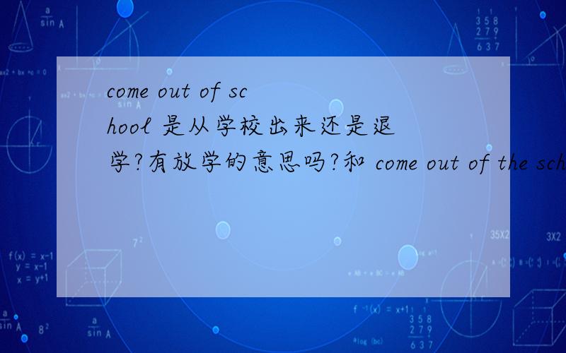 come out of school 是从学校出来还是退学?有放学的意思吗?和 come out of the school 有什么区别?