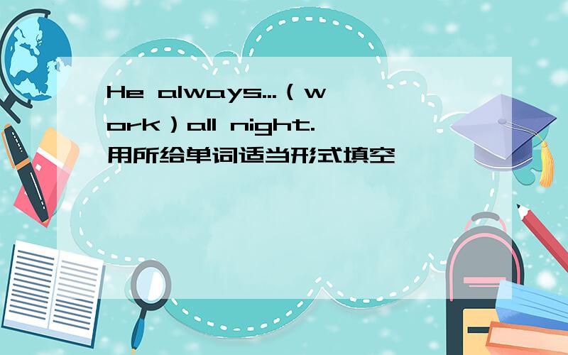 He always...（work）all night.用所给单词适当形式填空