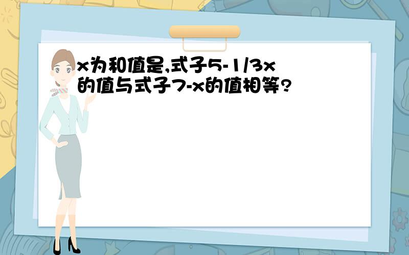 x为和值是,式子5-1/3x的值与式子7-x的值相等?