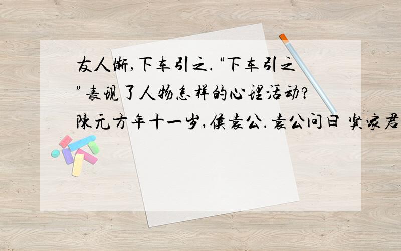 友人惭,下车引之.“下车引之”表现了人物怎样的心理活动?陈元方年十一岁,侯袁公.袁公问曰 贤家君在太丘,远近称之,不知卿家君法孤,孤法卿父?老父在太丘强者绥之以德弱者抚之以仁恣其所