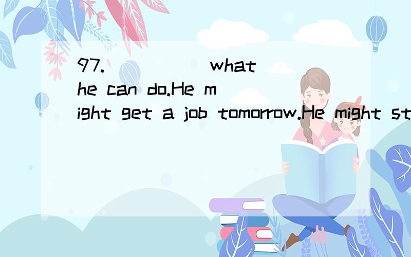 97._____ what he can do.He might get a job tomorrow.He might stay out of work for weeksA.We didn’t know B.He doesn’t knowC.There is no knowing D.It was known that请解释为什么其他不可以?是不是独立主格?