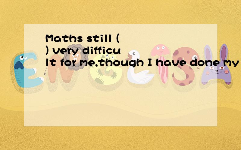 Maths still ( ) very difficult for me,though I have done my best .A.looks B .seem C.is D.are 选择哪个?为什么?可是答案给的是C唉、、、、、、