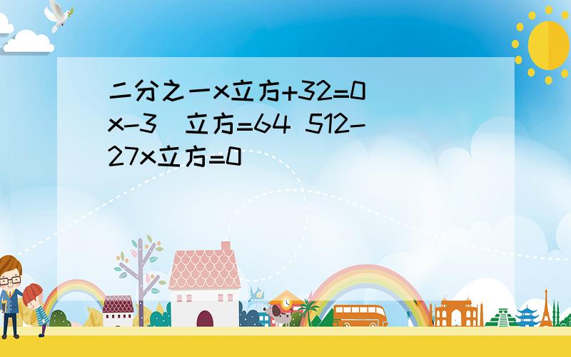 二分之一x立方+32=0 （x-3）立方=64 512-27x立方=0