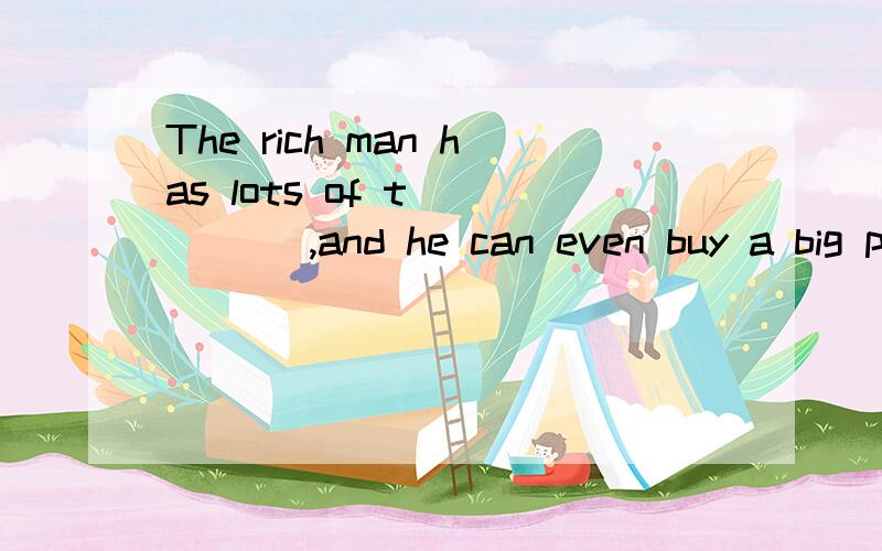 The rich man has lots of t_____ ,and he can even buy a big plane.