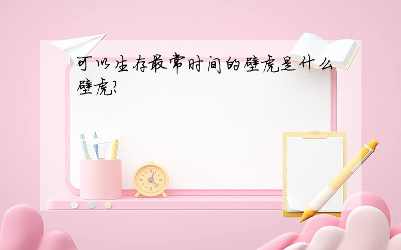 可以生存最常时间的壁虎是什么壁虎?