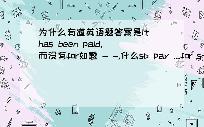 为什么有道英语题答案是It has been paid.而没有for如题 - -,什么sb pay ...for sth我都懂.就是被动语态,为什么有些地方的prep.可省而有些不能,例如take care of 的被动是taken good care of（我们老师说的）