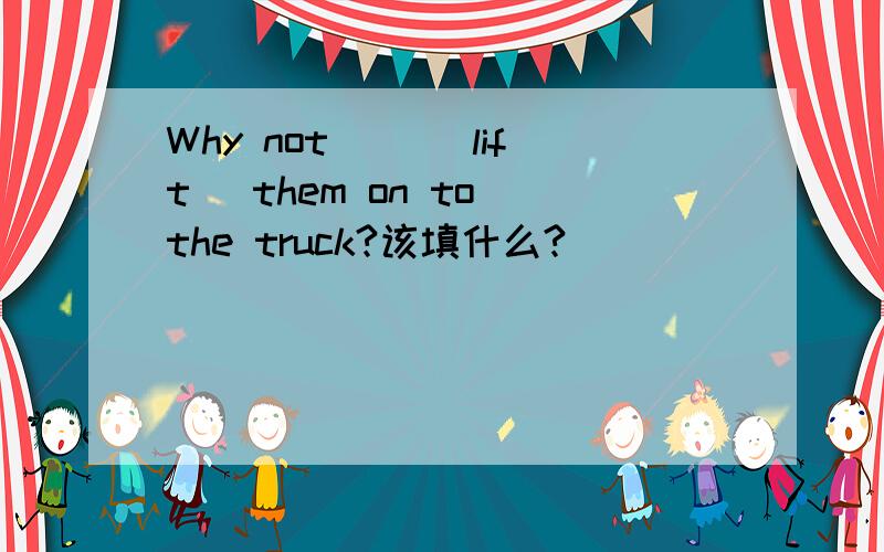 Why not( )(lift) them on to the truck?该填什么?