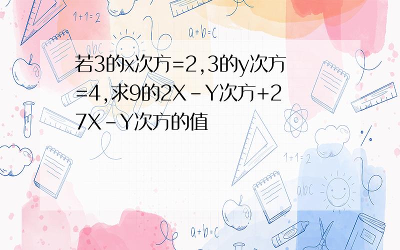 若3的x次方=2,3的y次方=4,求9的2X-Y次方+27X-Y次方的值