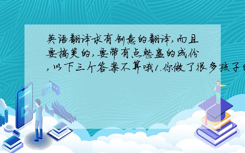 英语翻译求有创意的翻译,而且要搞笑的,要带有点整蛊的成份,以下三个答案不算哦1.你做了很多孩子的爹.2.你的爹越来越多了.3.爹,摸一摸