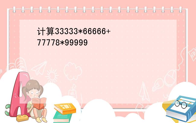 计算33333*66666+77778*99999