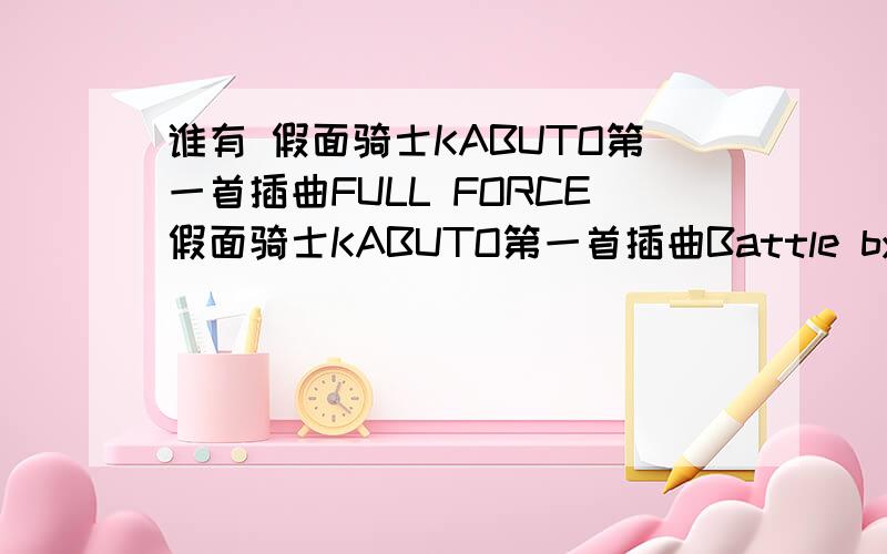 谁有 假面骑士KABUTO第一首插曲FULL FORCE假面骑士KABUTO第一首插曲Battle by FULL FORCE 有得请告诉我、、、