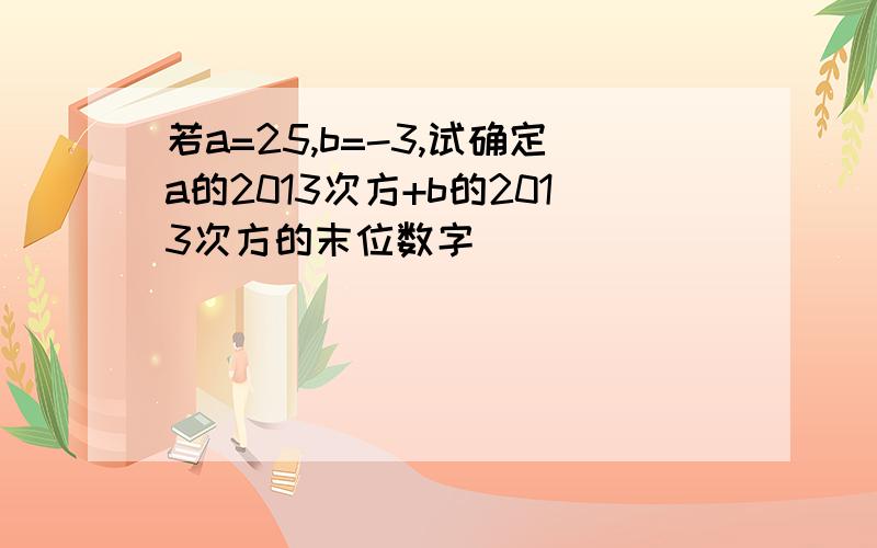 若a=25,b=-3,试确定a的2013次方+b的2013次方的末位数字