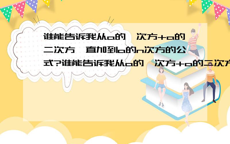 谁能告诉我从a的一次方+a的二次方一直加到a的n次方的公式?谁能告诉我从a的一次方+a的二次方一直加到a的n次方的求和公式?