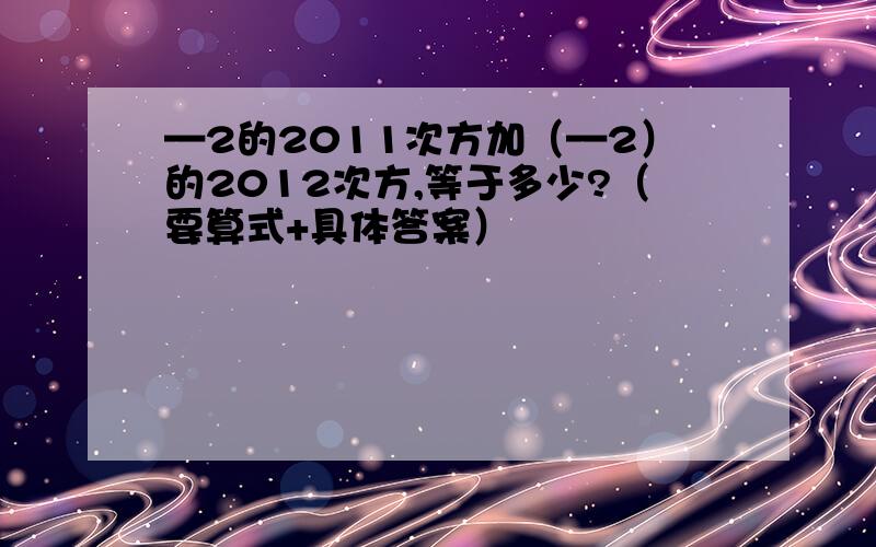 —2的2011次方加（—2）的2012次方,等于多少?（要算式+具体答案）