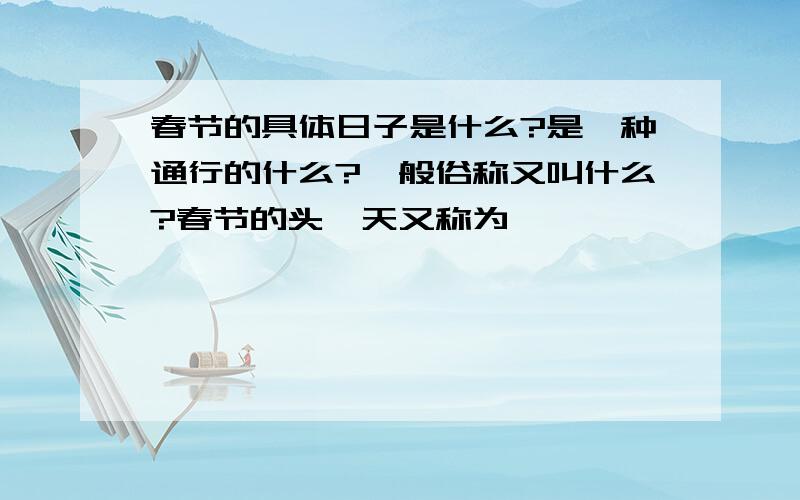 春节的具体日子是什么?是一种通行的什么?一般俗称又叫什么?春节的头一天又称为