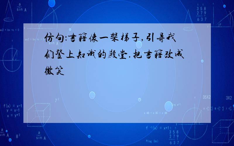 仿句：书籍像一架梯子,引导我们登上知识的殿堂.把书籍改成微笑