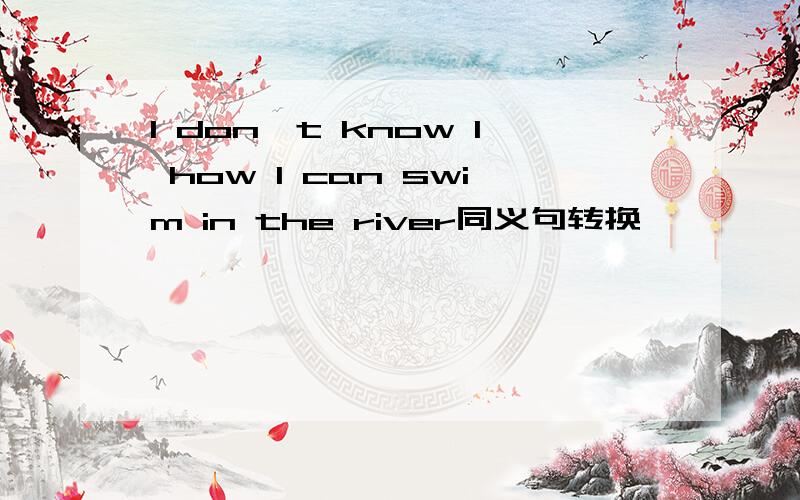 I don't know l how I can swim in the river同义句转换