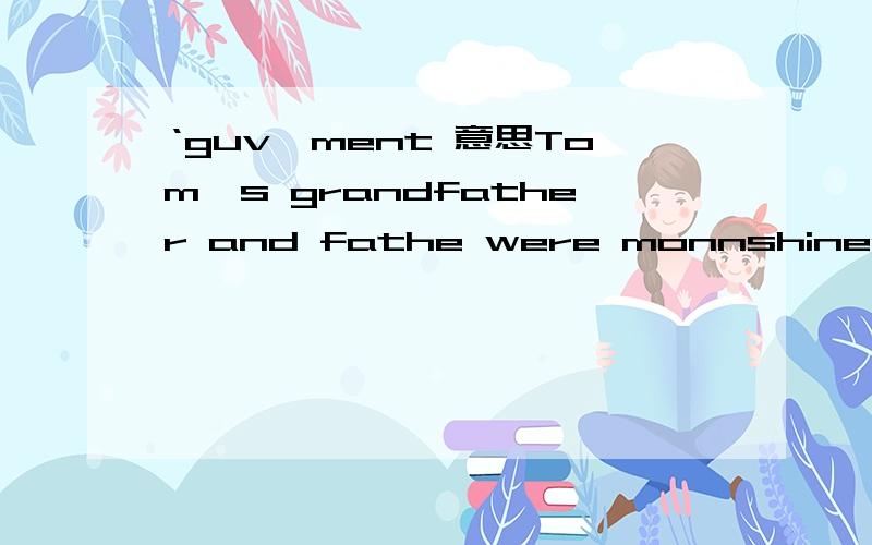 ‘guv'ment 意思Tom's grandfather and fathe were monnshiners back in the thirties during Prohibition,and his hate for the 'guv'ment' runs deep.求翻译father