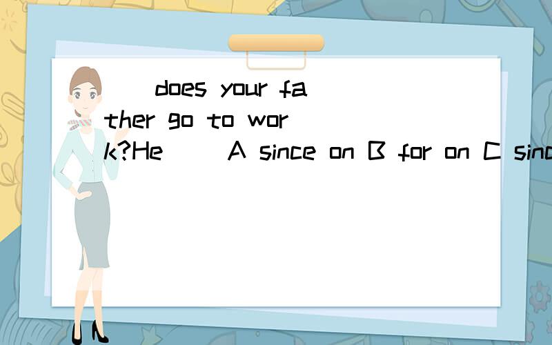 __does your father go to work?He__ A since on B for on C since in D for in选什么为什么