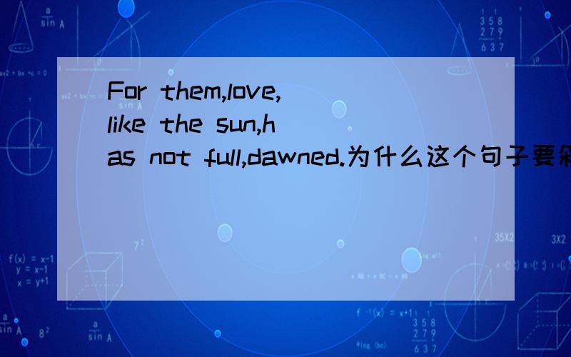 For them,love,like the sun,has not full,dawned.为什么这个句子要剁得这么散?