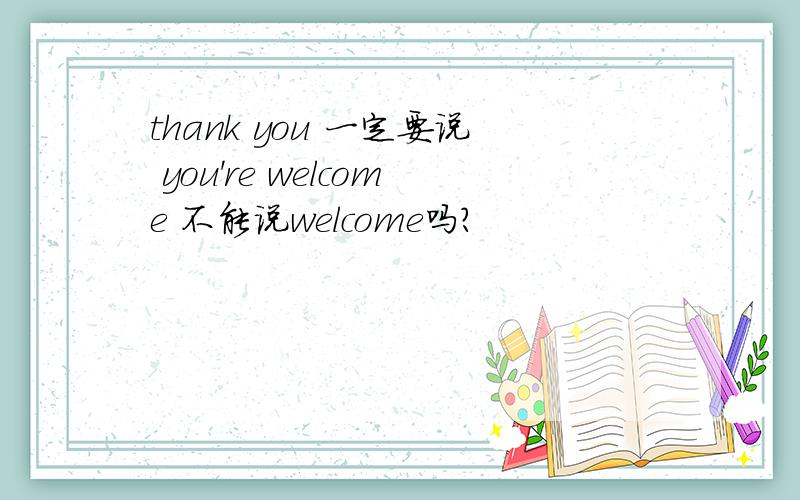 thank you 一定要说 you're welcome 不能说welcome吗?