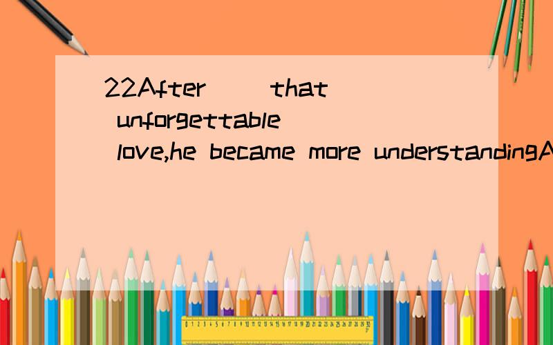 22After（ ）that unforgettable love,he became more understandingAfter（ ）that unforgettable love,he became more understandingA.has experiencedB.experiencingC.experienced