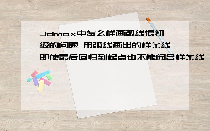 3dmax中怎么样画弧线很初级的问题 用弧线画出的样条线即使最后回归到起点也不能闭合样条线 而且一转化为可编辑多边形就什么都没了 直接挤出又只是线条挤出而已 真是头大了 我只是想画