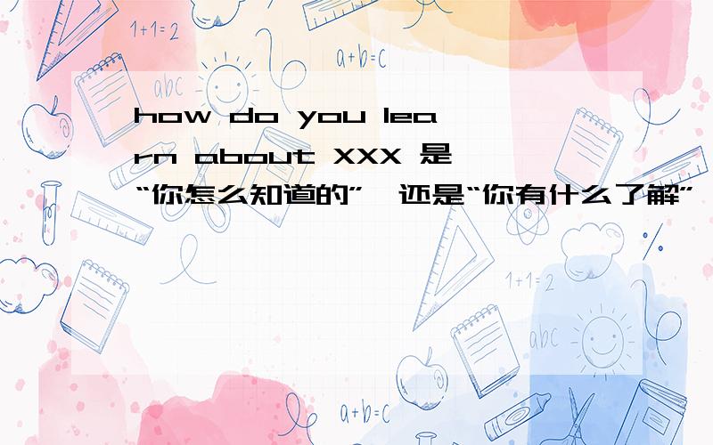 how do you learn about XXX 是“你怎么知道的”,还是“你有什么了解”