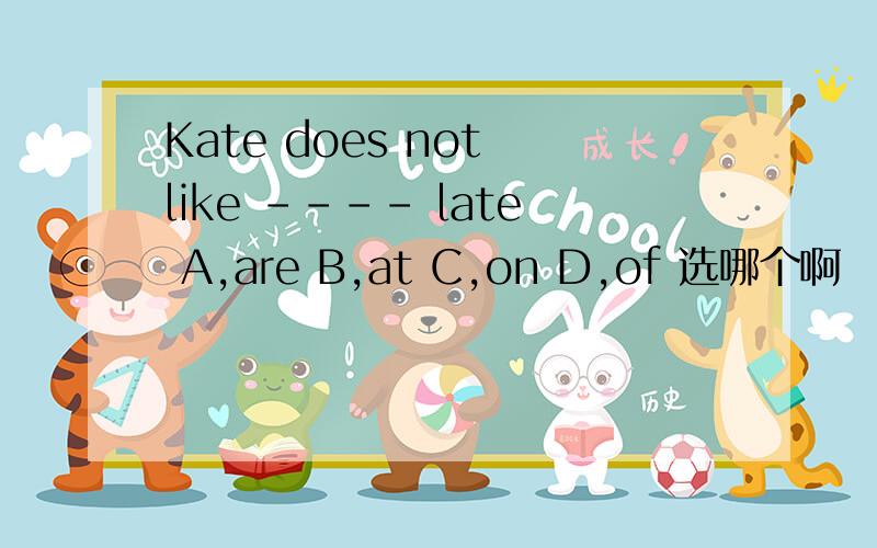 Kate does not like ---- late A,are B,at C,on D,of 选哪个啊